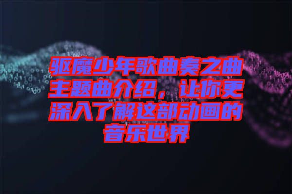 驅(qū)魔少年歌曲奏之曲主題曲介紹，讓你更深入了解這部動畫的音樂世界