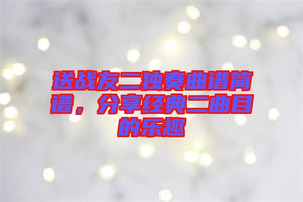 送戰(zhàn)友二獨(dú)奏曲譜簡(jiǎn)譜，分享經(jīng)典二曲目的樂(lè)趣