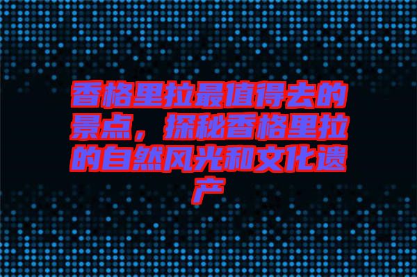 香格里拉最值得去的景點(diǎn)，探秘香格里拉的自然風(fēng)光和文化遺產(chǎn)