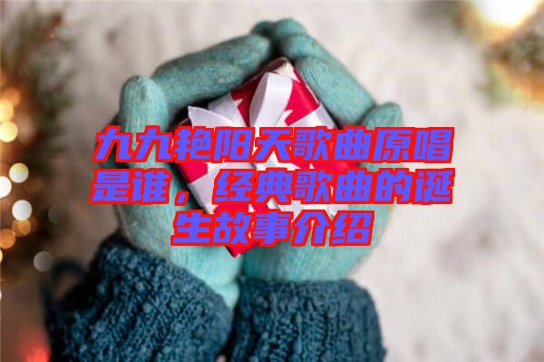 九九艷陽天歌曲原唱是誰，經(jīng)典歌曲的誕生故事介紹