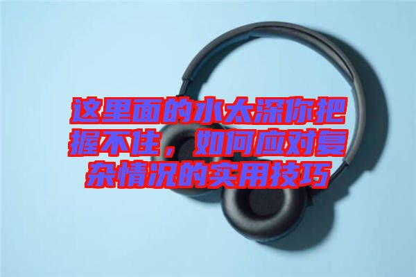這里面的水太深你把握不住，如何應(yīng)對復(fù)雜情況的實用技巧