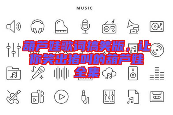 葫蘆娃歌詞搞笑版，讓你笑出豬叫的葫蘆娃全集