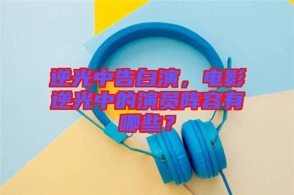 逆光中告白演，電影逆光中的演員陣容有哪些？