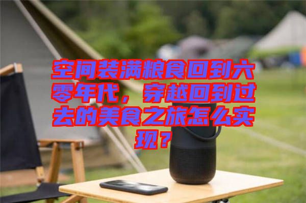 空間裝滿糧食回到六零年代，穿越回到過去的美食之旅怎么實現(xiàn)？