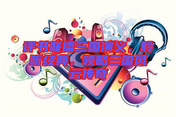 評書聯(lián)播三國演義，聆聽經(jīng)典，領(lǐng)略三國風(fēng)云傳奇