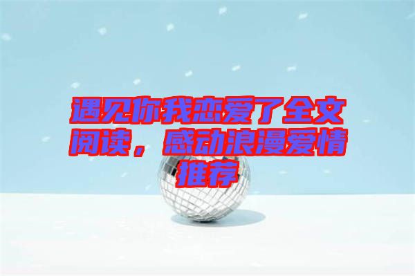 遇見你我戀愛了全文閱讀，感動(dòng)浪漫愛情推薦