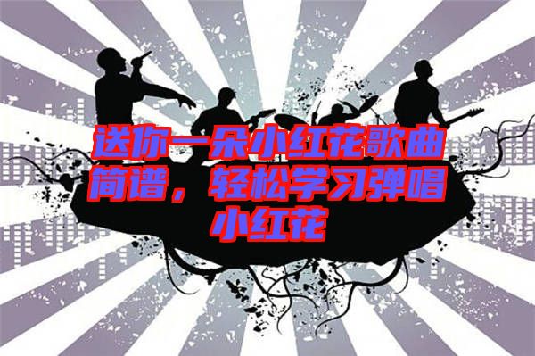 送你一朵小紅花歌曲簡(jiǎn)譜，輕松學(xué)習(xí)彈唱小紅花