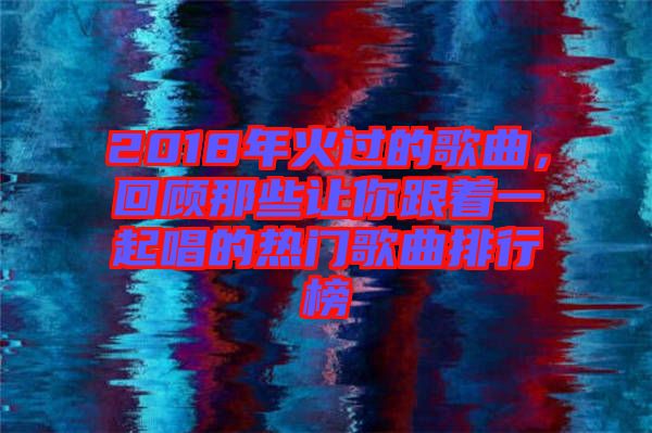 2018年火過的歌曲，回顧那些讓你跟著一起唱的熱門歌曲排行榜