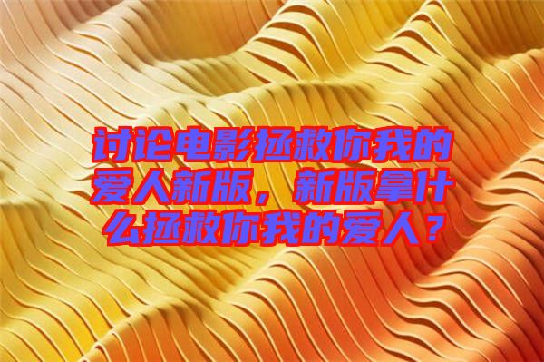 討論電影拯救你我的愛人新版，新版拿什么拯救你我的愛人？