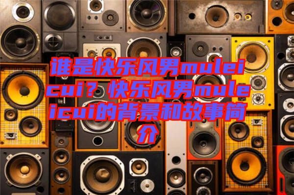 誰是快樂風男muleicui？快樂風男muleicui的背景和故事簡介