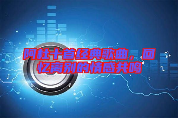 阿杜十首經(jīng)典歌曲，回憶離別的情感共鳴
