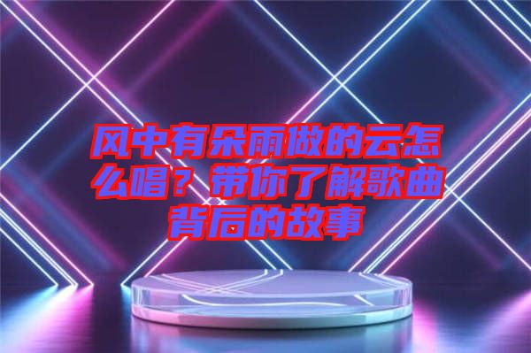 風(fēng)中有朵雨做的云怎么唱？帶你了解歌曲背后的故事
