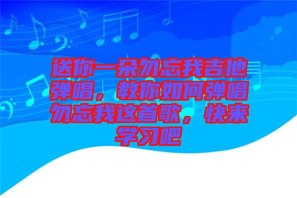 送你一朵勿忘我吉他彈唱，教你如何彈唱勿忘我這首歌，快來學(xué)習(xí)吧