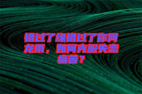 錯(cuò)過了緣錯(cuò)過了你何龍雨，如何克服失戀痛苦？