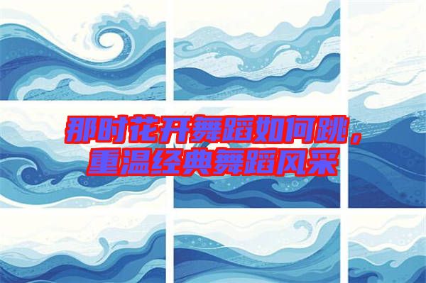 那時花開舞蹈如何跳，重溫經(jīng)典舞蹈風(fēng)采