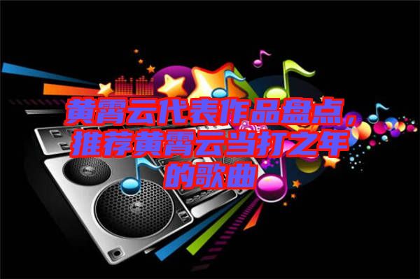 黃霄云代表作品盤點，推薦黃霄云當(dāng)打之年的歌曲