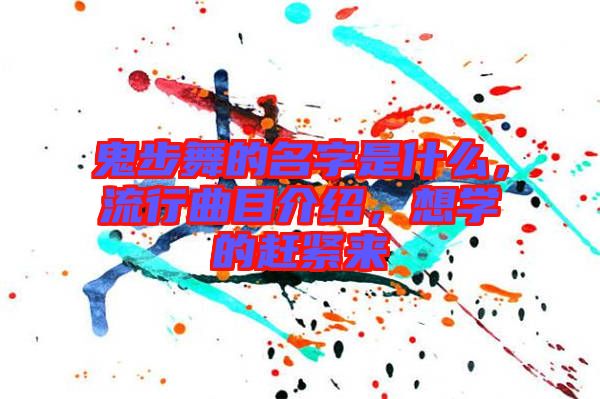 鬼步舞的名字是什么，流行曲目介紹，想學的趕緊來