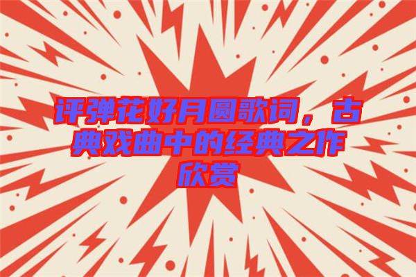 評彈花好月圓歌詞，古典戲曲中的經(jīng)典之作欣賞