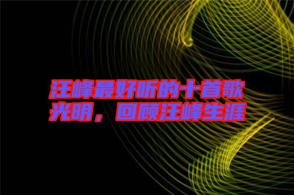 汪峰最好聽的十首歌光明，回顧汪峰生涯