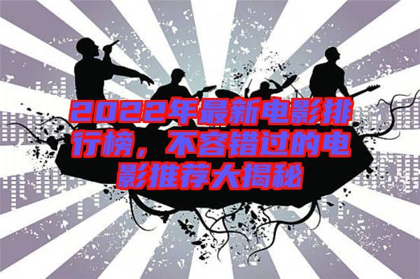 2022年最新電影排行榜，不容錯(cuò)過(guò)的電影推薦大揭秘
