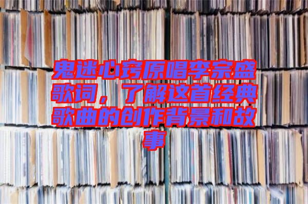 鬼迷心竅原唱李宗盛歌詞，了解這首經(jīng)典歌曲的創(chuàng)作背景和故事