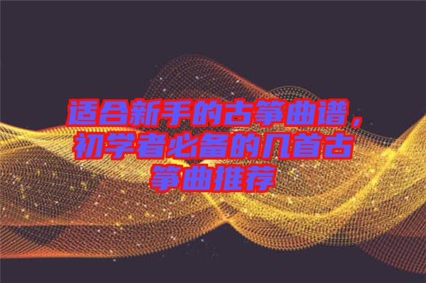 適合新手的古箏曲譜，初學者必備的幾首古箏曲推薦