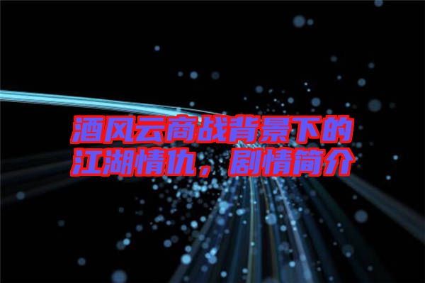 酒風(fēng)云商戰(zhàn)背景下的江湖情仇，劇情簡介