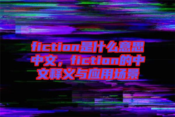fiction是什么意思中文，fiction的中文釋義與應(yīng)用場景