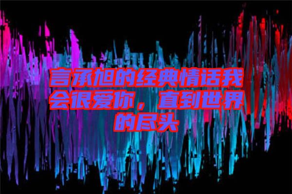 言承旭的經(jīng)典情話我會很愛你，直到世界的盡頭