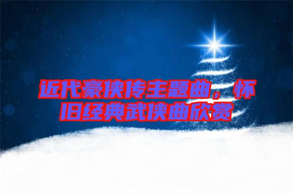 近代豪俠傳主題曲，懷舊經(jīng)典武俠曲欣賞