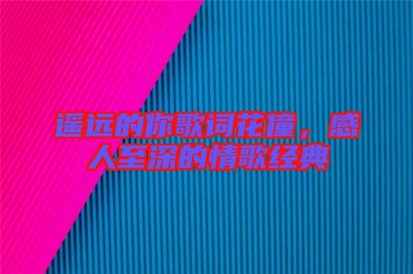 遙遠(yuǎn)的你歌詞花僮，感人至深的情歌經(jīng)典