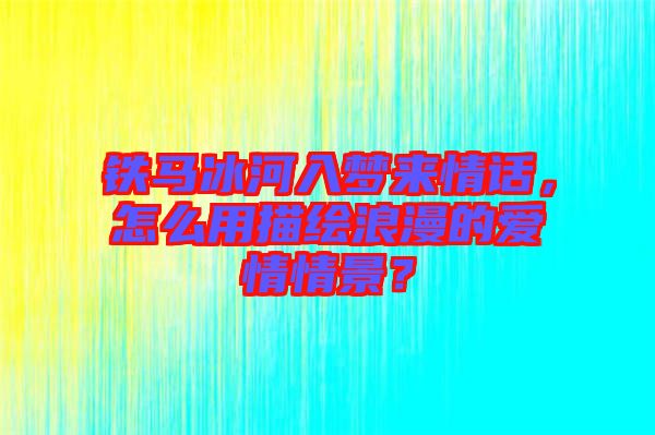 鐵馬冰河入夢來情話，怎么用描繪浪漫的愛情情景？
