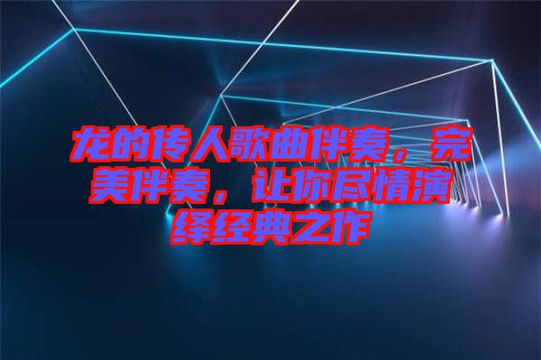 龍的傳人歌曲伴奏，完美伴奏，讓你盡情演繹經(jīng)典之作