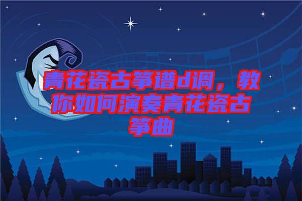 青花瓷古箏譜d調(diào)，教你如何演奏青花瓷古箏曲