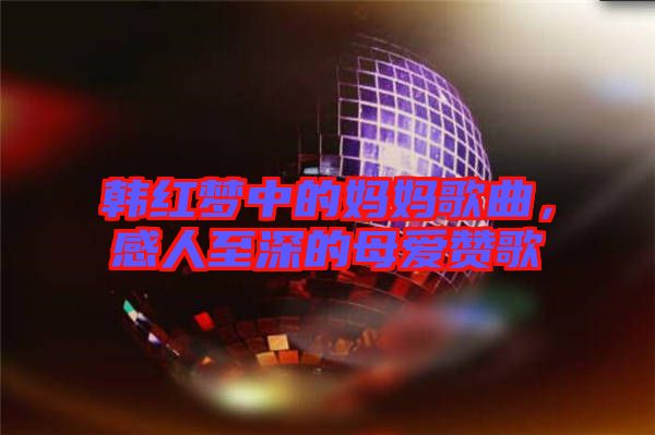 韓紅夢(mèng)中的媽媽歌曲，感人至深的母愛(ài)贊歌