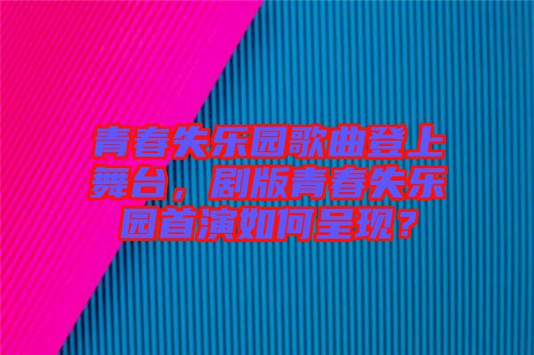 青春失樂園歌曲登上舞臺(tái)，劇版青春失樂園首演如何呈現(xiàn)？