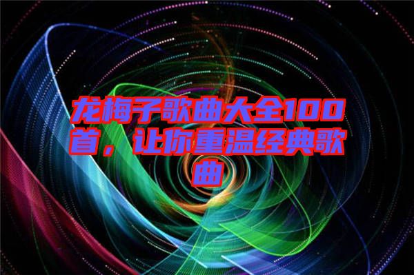 龍梅子歌曲大全100首，讓你重溫經(jīng)典歌曲