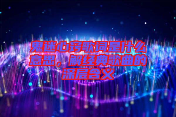 鬼迷心竅歌詞是什么意思，解經(jīng)典歌曲的深層含義