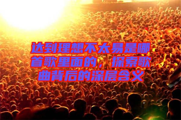 達到理想不太易是哪首歌里面的，探索歌曲背后的深層含義