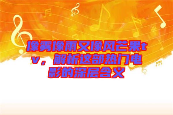 像霧像雨又像風(fēng)芒果tv，解析這部熱門電影的深層含義