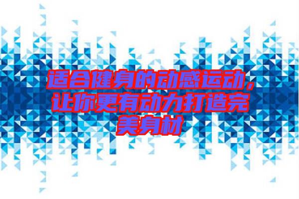 適合健身的動感運(yùn)動，讓你更有動力打造完美身材