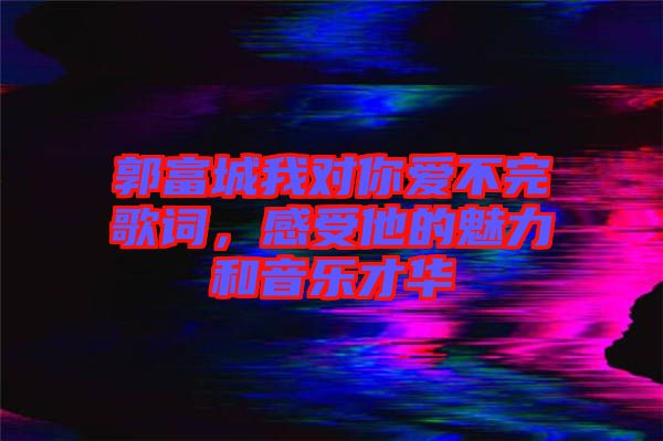 郭富城我對(duì)你愛不完歌詞，感受他的魅力和音樂才華