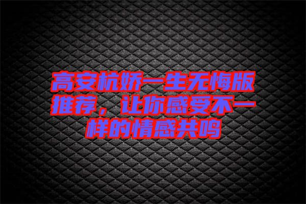 高安杭嬌一生無(wú)悔版推薦，讓你感受不一樣的情感共鳴