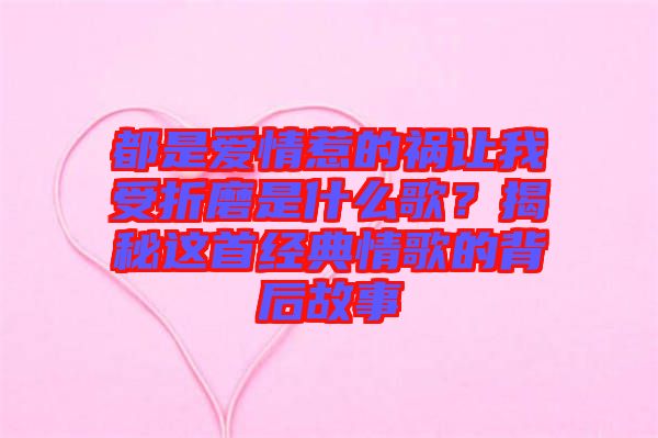 都是愛(ài)情惹的禍讓我受折磨是什么歌？揭秘這首經(jīng)典情歌的背后故事