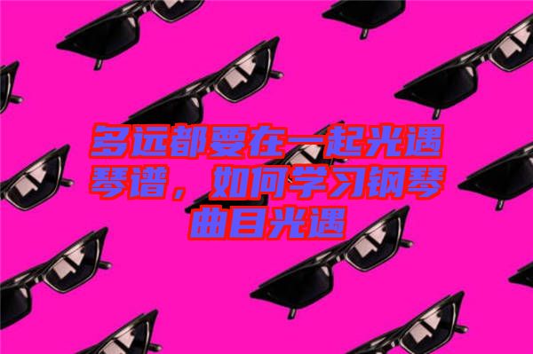 多遠(yuǎn)都要在一起光遇琴譜，如何學(xué)習(xí)鋼琴曲目光遇