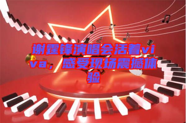 謝霆鋒演唱會(huì)活著viva，感受現(xiàn)場震撼體驗(yàn)
