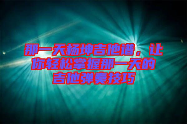 那一天楊坤吉他譜，讓你輕松掌握那一天的吉他彈奏技巧