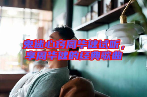 鬼迷心竅周華健試聽，享周華健的經典歌曲