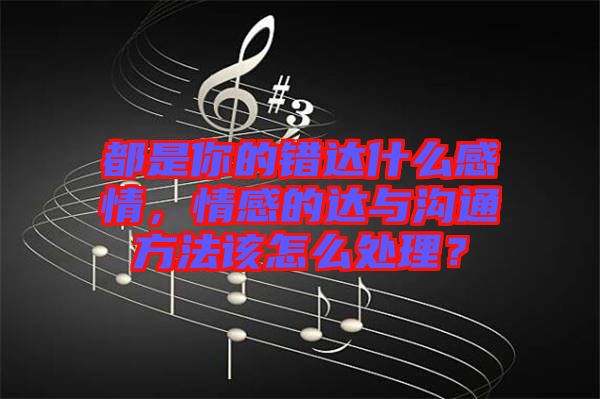 都是你的錯達什么感情，情感的達與溝通方法該怎么處理？
