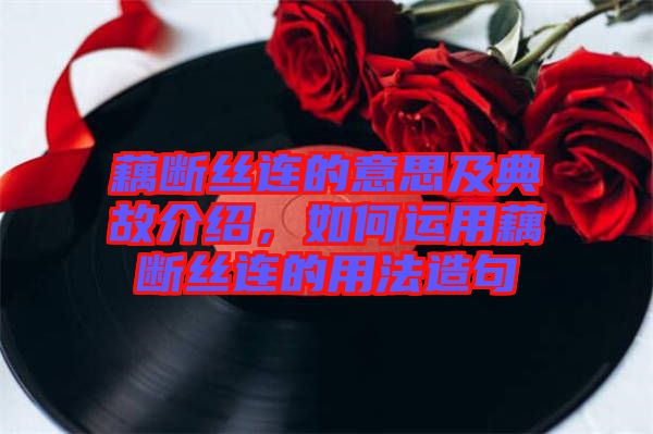藕斷絲連的意思及典故介紹，如何運(yùn)用藕斷絲連的用法造句